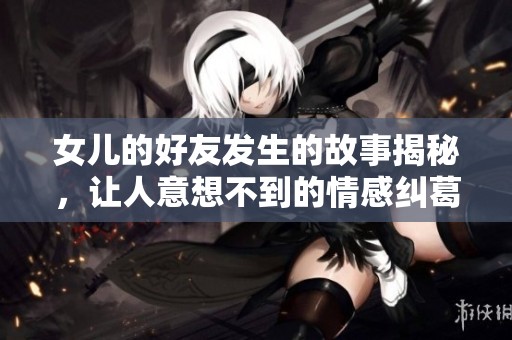 女儿的好友发生的故事揭秘，让人意想不到的情感纠葛