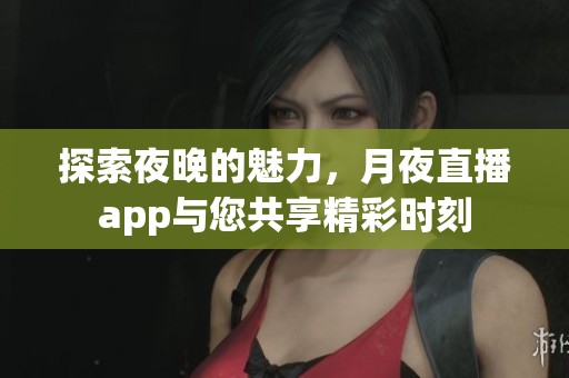 探索夜晚的魅力，月夜直播app与您共享精彩时刻
