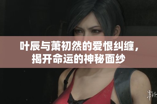 叶辰与萧初然的爱恨纠缠，揭开命运的神秘面纱
