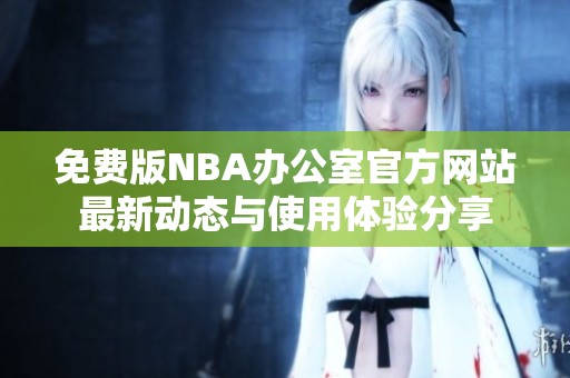 免费版NBA办公室官方网站最新动态与使用体验分享