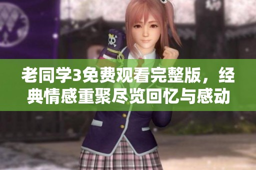 老同学3免费观看完整版，经典情感重聚尽览回忆与感动