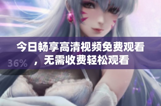 今日畅享高清视频免费观看，无需收费轻松观看