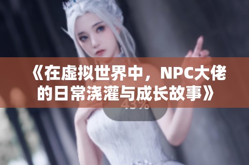 《在虚拟世界中，NPC大佬的日常浇灌与成长故事》