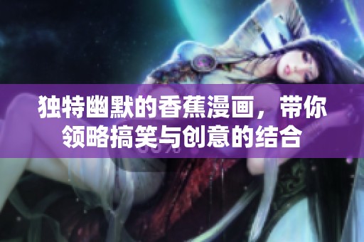 独特幽默的香蕉漫画，带你领略搞笑与创意的结合