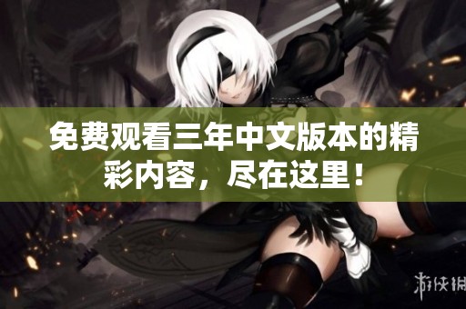 免费观看三年中文版本的精彩内容，尽在这里！