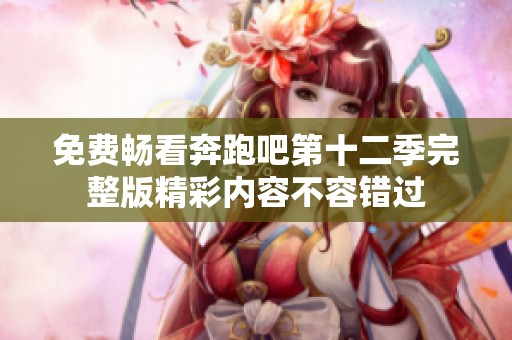 免费畅看奔跑吧第十二季完整版精彩内容不容错过