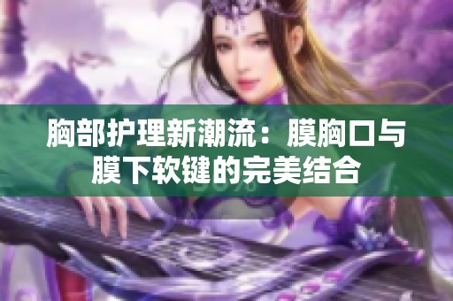 胸部护理新潮流：膜胸口与膜下软键的完美结合