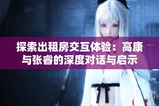 探索出租房交互体验：高康与张睿的深度对话与启示