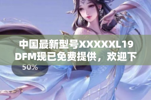 中国最新型号XXXXXL19DFM现已免费提供，欢迎下载体验！