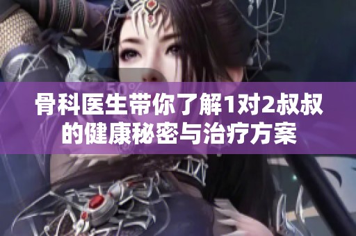 骨科医生带你了解1对2叔叔的健康秘密与治疗方案