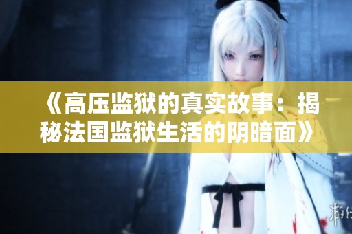 《高压监狱的真实故事：揭秘法国监狱生活的阴暗面》