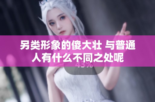 另类形象的傻大壮 与普通人有什么不同之处呢