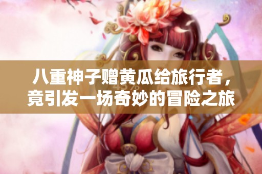 八重神子赠黄瓜给旅行者，竟引发一场奇妙的冒险之旅