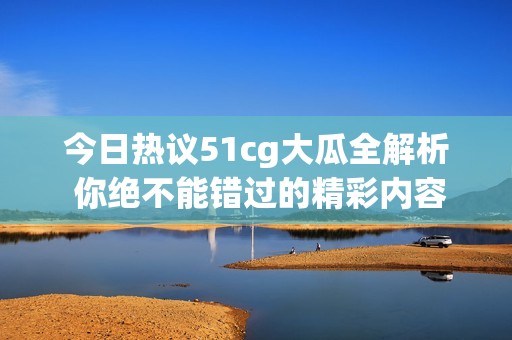 今日热议51cg大瓜全解析 你绝不能错过的精彩内容