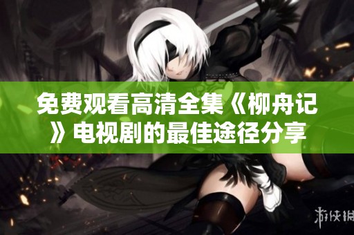 免费观看高清全集《柳舟记》电视剧的最佳途径分享