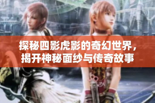 探秘四影虎影的奇幻世界，揭开神秘面纱与传奇故事
