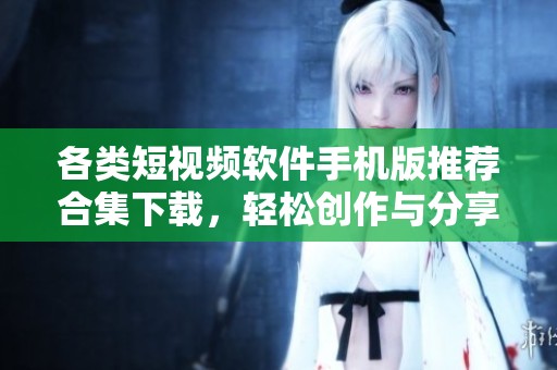 各类短视频软件手机版推荐合集下载，轻松创作与分享