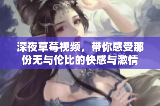 深夜草莓视频，带你感受那份无与伦比的快感与激情