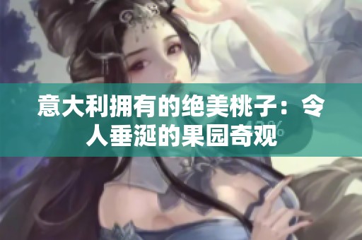 意大利拥有的绝美桃子：令人垂涎的果园奇观