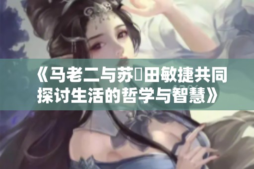 《马老二与苏玥田敏捷共同探讨生活的哲学与智慧》