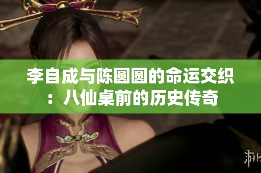 李自成与陈圆圆的命运交织：八仙桌前的历史传奇