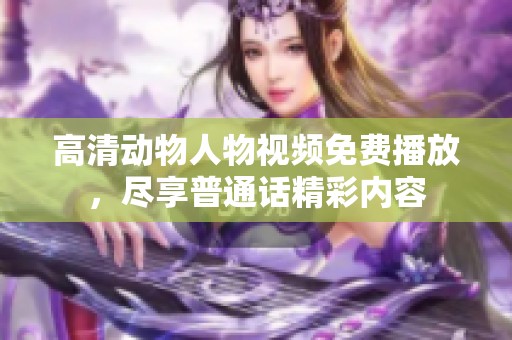 高清动物人物视频免费播放，尽享普通话精彩内容