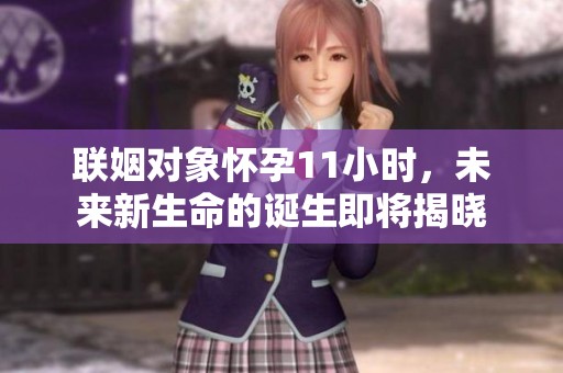 联姻对象怀孕11小时，未来新生命的诞生即将揭晓