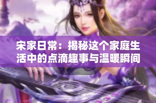 宋家日常：揭秘这个家庭生活中的点滴趣事与温暖瞬间