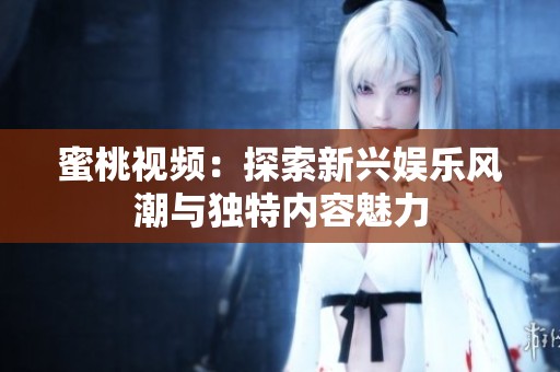 蜜桃视频：探索新兴娱乐风潮与独特内容魅力
