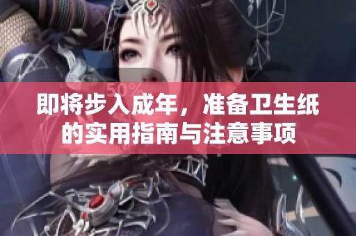 即将步入成年，准备卫生纸的实用指南与注意事项