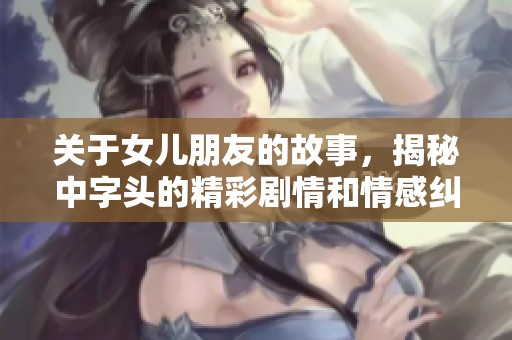 关于女儿朋友的故事，揭秘中字头的精彩剧情和情感纠葛