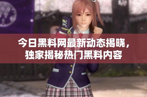 今日黑料网最新动态揭晓，独家揭秘热门黑料内容