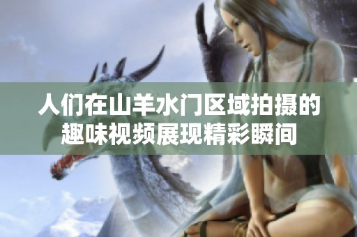 人们在山羊水门区域拍摄的趣味视频展现精彩瞬间