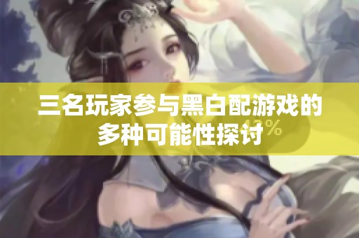 三名玩家参与黑白配游戏的多种可能性探讨