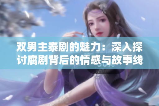 双男主泰剧的魅力：深入探讨腐剧背后的情感与故事线