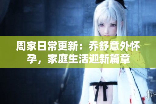 周家日常更新：乔舒意外怀孕，家庭生活迎新篇章