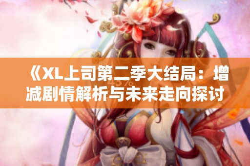 《XL上司第二季大结局：增减剧情解析与未来走向探讨》