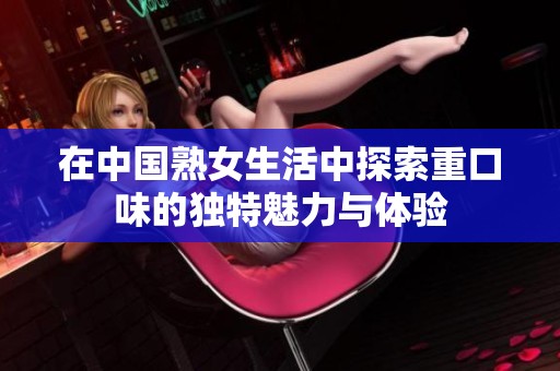在中国熟女生活中探索重口味的独特魅力与体验