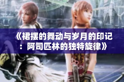 《裙摆的舞动与岁月的印记：阿司匹林的独特旋律》
