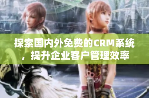 探索国内外免费的CRM系统，提升企业客户管理效率