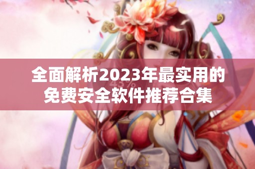 全面解析2023年最实用的免费安全软件推荐合集