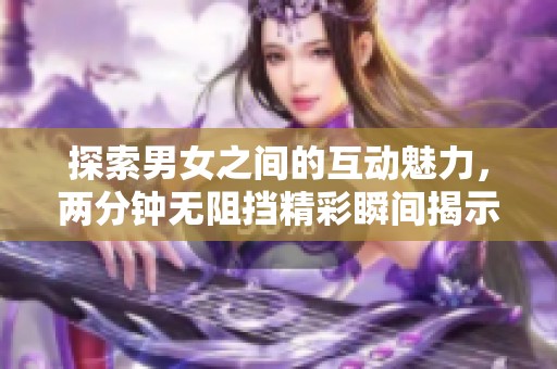 探索男女之间的互动魅力，两分钟无阻挡精彩瞬间揭示