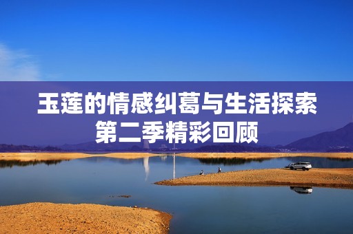 玉莲的情感纠葛与生活探索第二季精彩回顾