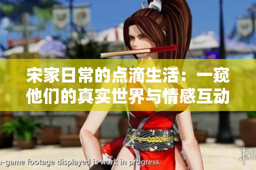 宋家日常的点滴生活：一窥他们的真实世界与情感互动