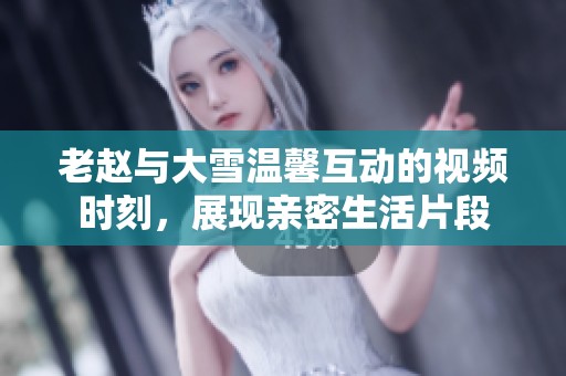 老赵与大雪温馨互动的视频时刻，展现亲密生活片段