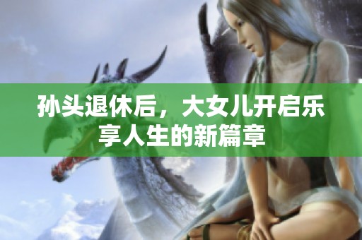 孙头退休后，大女儿开启乐享人生的新篇章