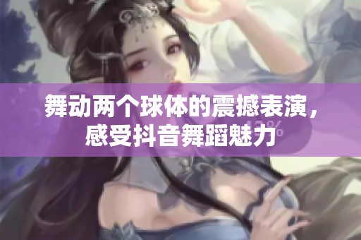 舞动两个球体的震撼表演，感受抖音舞蹈魅力