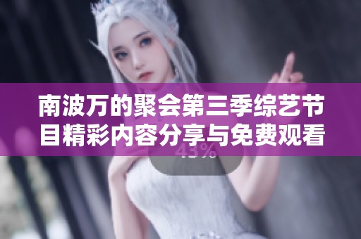 南波万的聚会第三季综艺节目精彩内容分享与免费观看方式揭秘