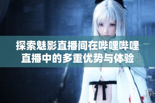 探索魅影直播间在哔哩哔哩直播中的多重优势与体验