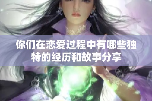 你们在恋爱过程中有哪些独特的经历和故事分享